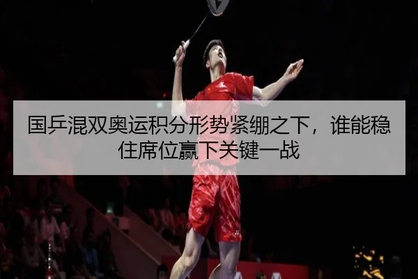 国乒混双奥运积分形势紧绷之下，谁能稳住席位赢下关键一战