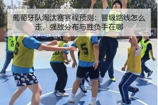 葡萄牙队淘汰赛赛程预测：晋级路线怎么走，强敌分布与胜负手在哪